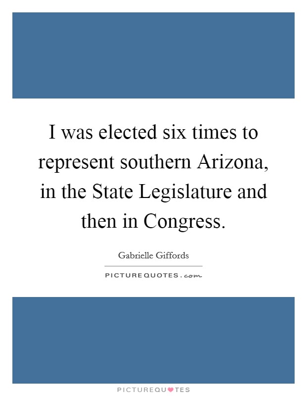 I was elected six times to represent southern Arizona, in the State Legislature and then in Congress. Picture Quote #1
