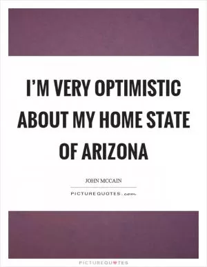 I’m very optimistic about my home state of Arizona Picture Quote #1