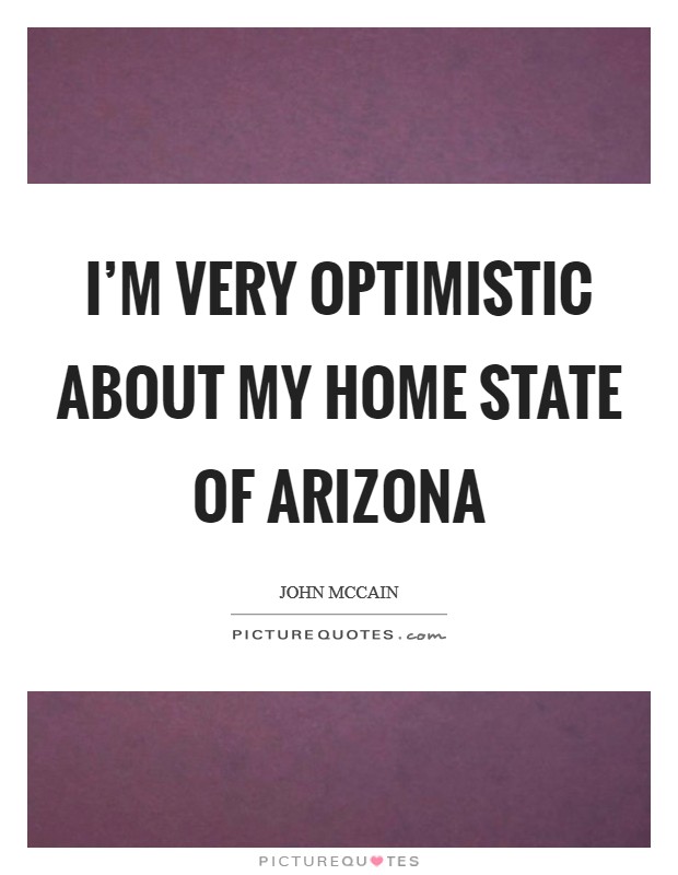 I'm very optimistic about my home state of Arizona Picture Quote #1