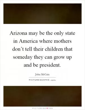 Arizona may be the only state in America where mothers don’t tell their children that someday they can grow up and be president Picture Quote #1