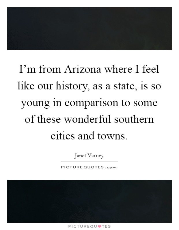 I'm from Arizona where I feel like our history, as a state, is so young in comparison to some of these wonderful southern cities and towns. Picture Quote #1