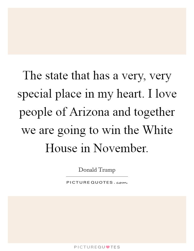 The state that has a very, very special place in my heart. I love people of Arizona and together we are going to win the White House in November. Picture Quote #1