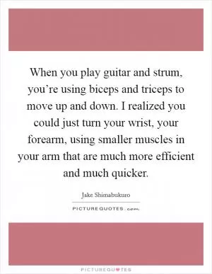 When you play guitar and strum, you’re using biceps and triceps to move up and down. I realized you could just turn your wrist, your forearm, using smaller muscles in your arm that are much more efficient and much quicker Picture Quote #1