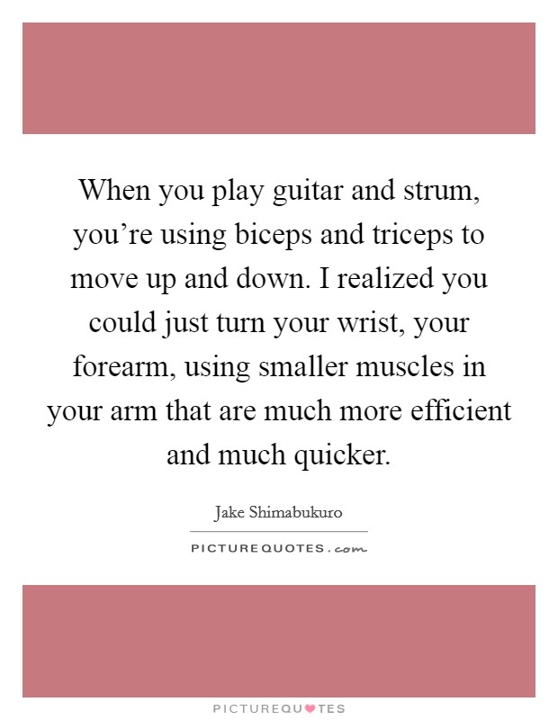 When you play guitar and strum, you're using biceps and triceps to move up and down. I realized you could just turn your wrist, your forearm, using smaller muscles in your arm that are much more efficient and much quicker. Picture Quote #1
