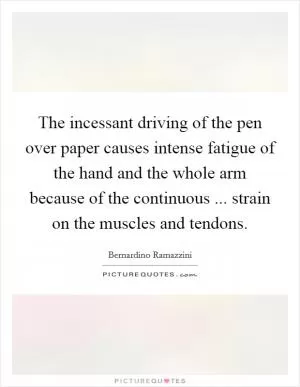The incessant driving of the pen over paper causes intense fatigue of the hand and the whole arm because of the continuous ... strain on the muscles and tendons Picture Quote #1