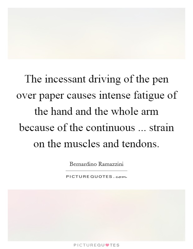 The incessant driving of the pen over paper causes intense fatigue of the hand and the whole arm because of the continuous ... strain on the muscles and tendons. Picture Quote #1
