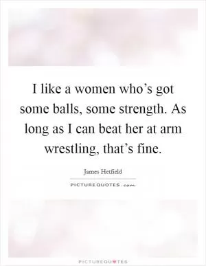 I like a women who’s got some balls, some strength. As long as I can beat her at arm wrestling, that’s fine Picture Quote #1