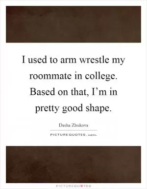 I used to arm wrestle my roommate in college. Based on that, I’m in pretty good shape Picture Quote #1