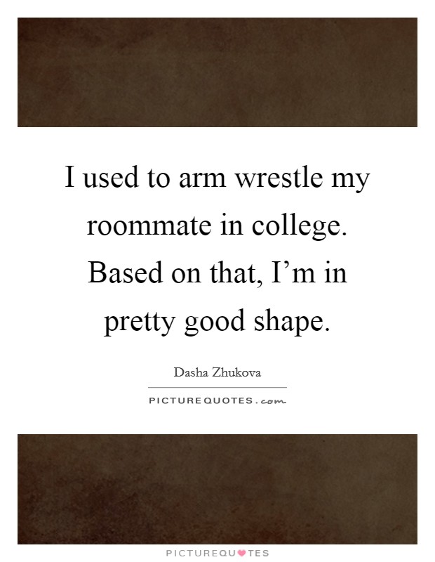 I used to arm wrestle my roommate in college. Based on that, I'm in pretty good shape. Picture Quote #1