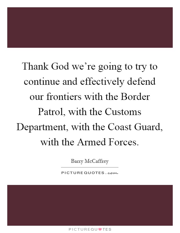 Thank God we're going to try to continue and effectively defend our frontiers with the Border Patrol, with the Customs Department, with the Coast Guard, with the Armed Forces. Picture Quote #1