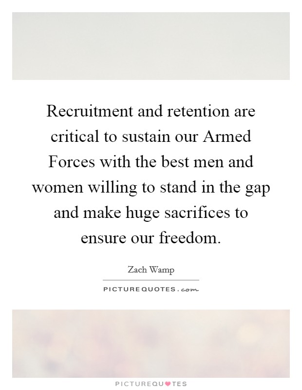Recruitment and retention are critical to sustain our Armed Forces with the best men and women willing to stand in the gap and make huge sacrifices to ensure our freedom. Picture Quote #1