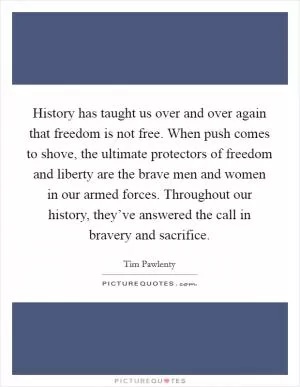History has taught us over and over again that freedom is not free. When push comes to shove, the ultimate protectors of freedom and liberty are the brave men and women in our armed forces. Throughout our history, they’ve answered the call in bravery and sacrifice Picture Quote #1