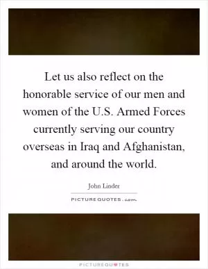 Let us also reflect on the honorable service of our men and women of the U.S. Armed Forces currently serving our country overseas in Iraq and Afghanistan, and around the world Picture Quote #1