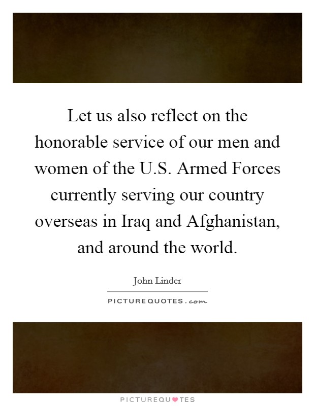 Let us also reflect on the honorable service of our men and women of the U.S. Armed Forces currently serving our country overseas in Iraq and Afghanistan, and around the world. Picture Quote #1