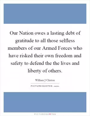 Our Nation owes a lasting debt of gratitude to all those selfless members of our Armed Forces who have risked their own freedom and safety to defend the the lives and liberty of others Picture Quote #1