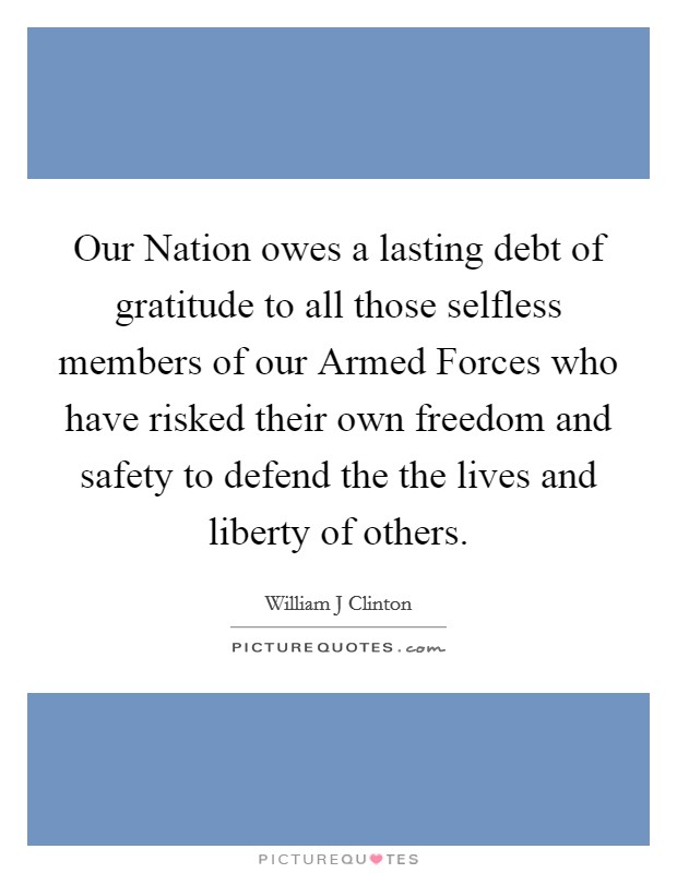 Our Nation owes a lasting debt of gratitude to all those selfless members of our Armed Forces who have risked their own freedom and safety to defend the the lives and liberty of others. Picture Quote #1