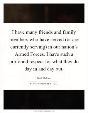 I have many friends and family members who have served (or are currently serving) in our nation’s Armed Forces. I have such a profound respect for what they do day in and day out Picture Quote #1