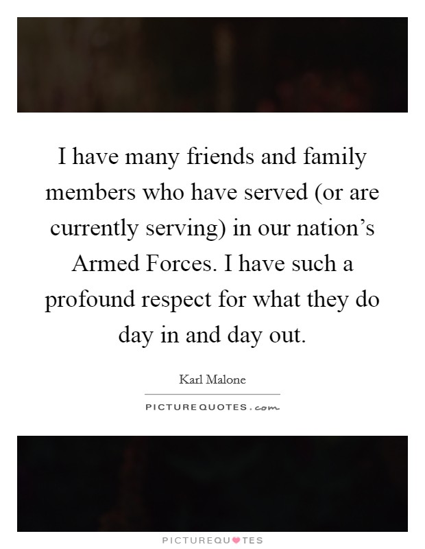I have many friends and family members who have served (or are currently serving) in our nation's Armed Forces. I have such a profound respect for what they do day in and day out. Picture Quote #1