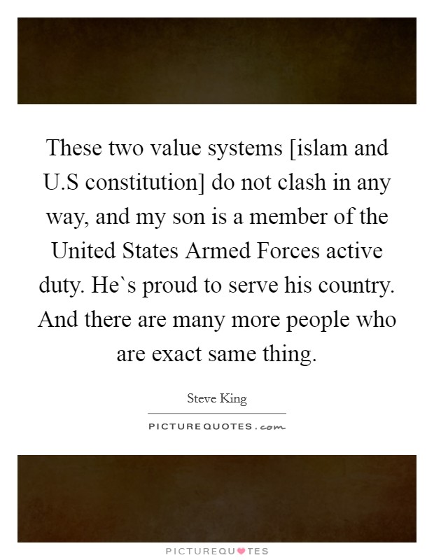 These two value systems [islam and U.S constitution] do not clash in any way, and my son is a member of the United States Armed Forces active duty. He`s proud to serve his country. And there are many more people who are exact same thing. Picture Quote #1