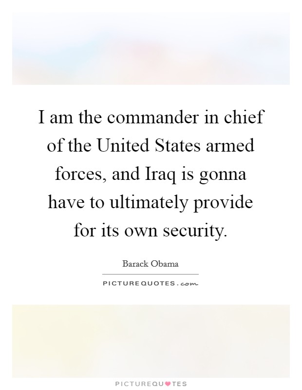I am the commander in chief of the United States armed forces, and Iraq is gonna have to ultimately provide for its own security. Picture Quote #1