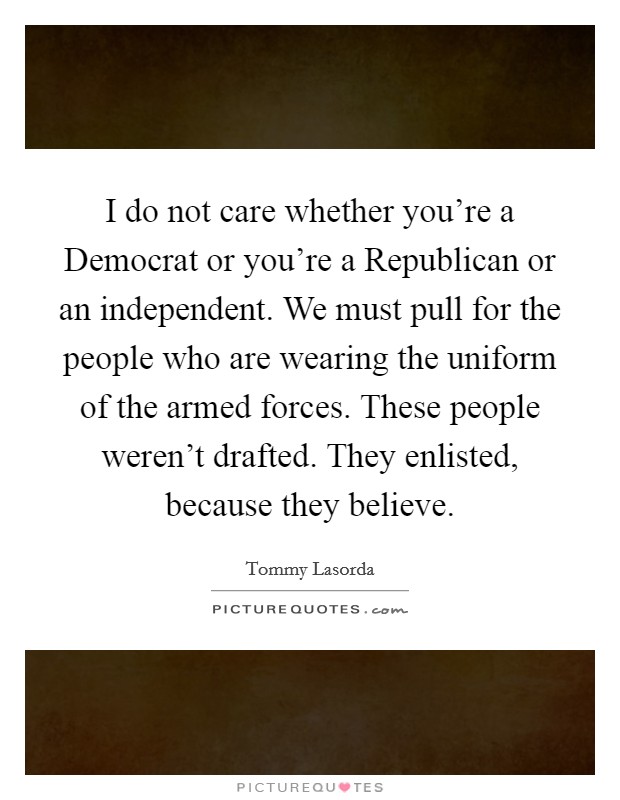 I do not care whether you're a Democrat or you're a Republican or an independent. We must pull for the people who are wearing the uniform of the armed forces. These people weren't drafted. They enlisted, because they believe. Picture Quote #1