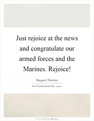 Just rejoice at the news and congratulate our armed forces and the Marines. Rejoice! Picture Quote #1