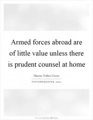 Armed forces abroad are of little value unless there is prudent counsel at home Picture Quote #1