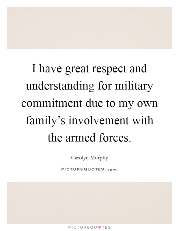 I have great respect and understanding for military commitment due to my own family's involvement with the armed forces. Picture Quote #1