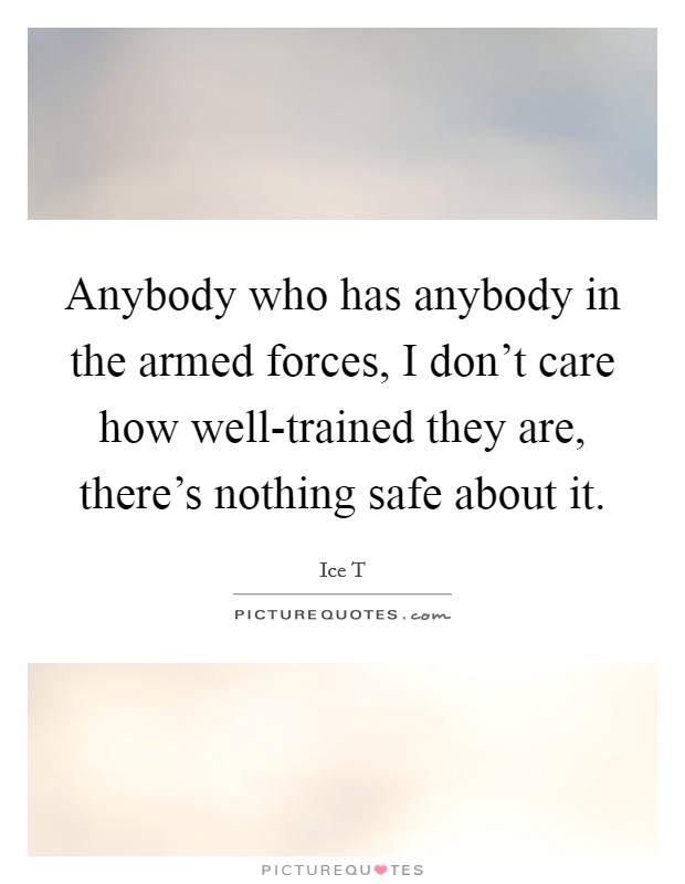 Anybody who has anybody in the armed forces, I don't care how well-trained they are, there's nothing safe about it. Picture Quote #1