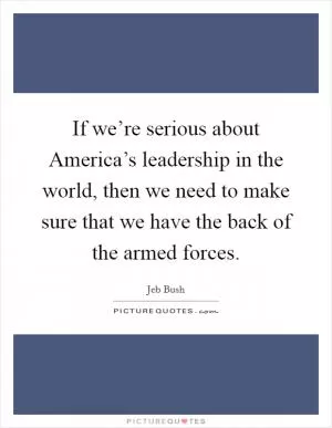 If we’re serious about America’s leadership in the world, then we need to make sure that we have the back of the armed forces Picture Quote #1