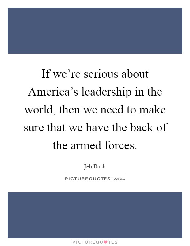 If we're serious about America's leadership in the world, then we need to make sure that we have the back of the armed forces. Picture Quote #1