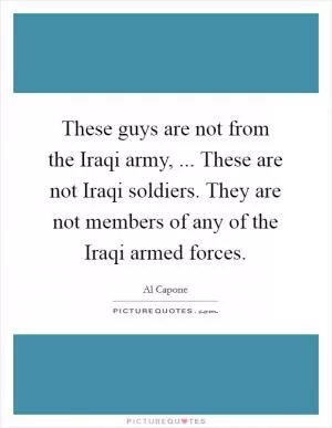 These guys are not from the Iraqi army, ... These are not Iraqi soldiers. They are not members of any of the Iraqi armed forces Picture Quote #1