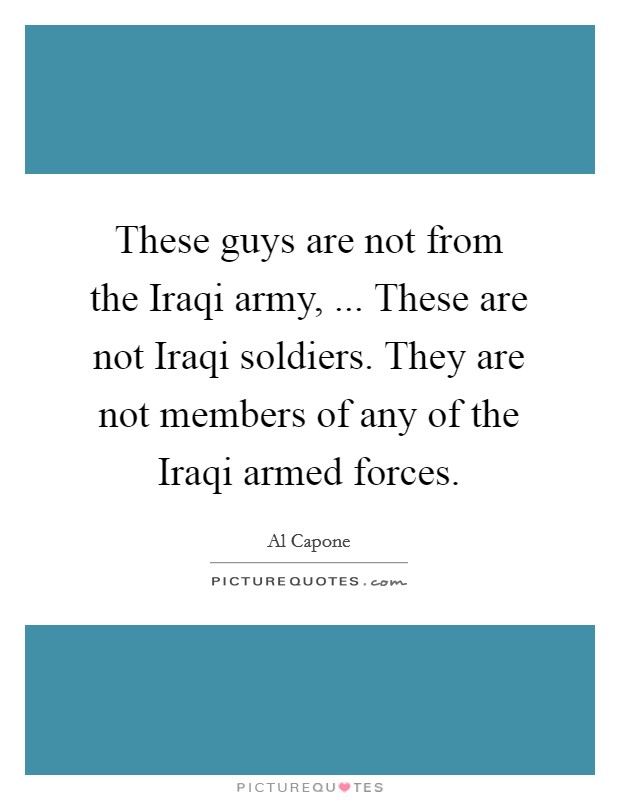 These guys are not from the Iraqi army, ... These are not Iraqi soldiers. They are not members of any of the Iraqi armed forces. Picture Quote #1