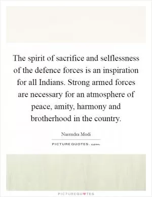 The spirit of sacrifice and selflessness of the defence forces is an inspiration for all Indians. Strong armed forces are necessary for an atmosphere of peace, amity, harmony and brotherhood in the country Picture Quote #1