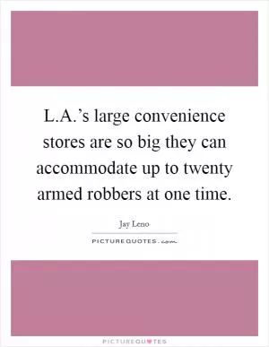 L.A.’s large convenience stores are so big they can accommodate up to twenty armed robbers at one time Picture Quote #1
