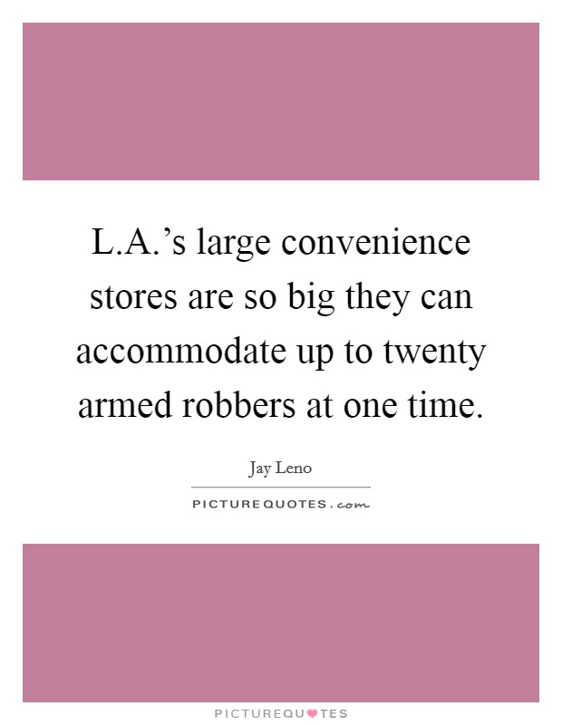 L.A.'s large convenience stores are so big they can accommodate up to twenty armed robbers at one time. Picture Quote #1