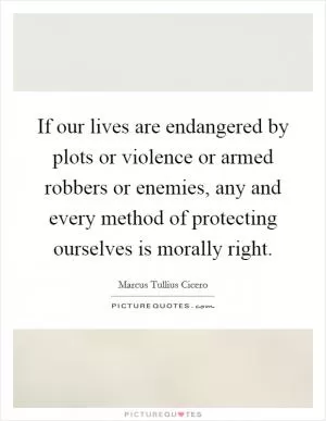 If our lives are endangered by plots or violence or armed robbers or enemies, any and every method of protecting ourselves is morally right Picture Quote #1