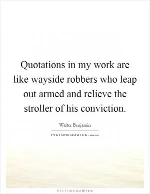 Quotations in my work are like wayside robbers who leap out armed and relieve the stroller of his conviction Picture Quote #1