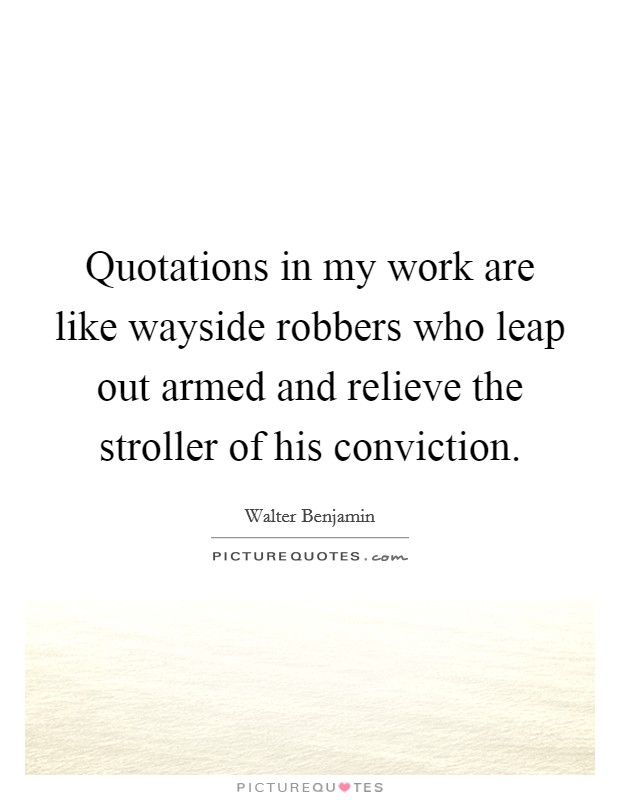 Quotations in my work are like wayside robbers who leap out armed and relieve the stroller of his conviction. Picture Quote #1