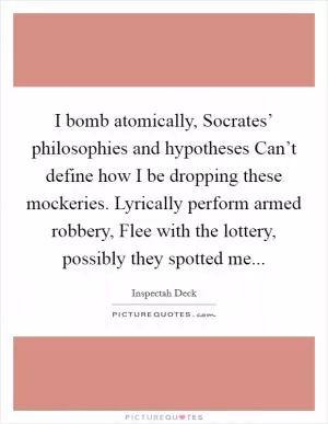 I bomb atomically, Socrates’ philosophies and hypotheses Can’t define how I be dropping these mockeries. Lyrically perform armed robbery, Flee with the lottery, possibly they spotted me Picture Quote #1