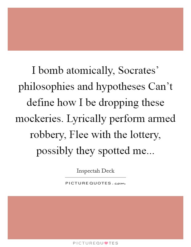 I bomb atomically, Socrates' philosophies and hypotheses Can't define how I be dropping these mockeries. Lyrically perform armed robbery, Flee with the lottery, possibly they spotted me... Picture Quote #1