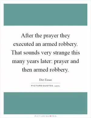 After the prayer they executed an armed robbery. That sounds very strange this many years later: prayer and then armed robbery Picture Quote #1