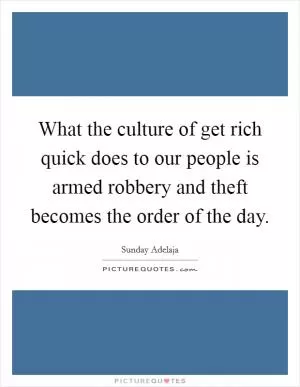 What the culture of get rich quick does to our people is armed robbery and theft becomes the order of the day Picture Quote #1