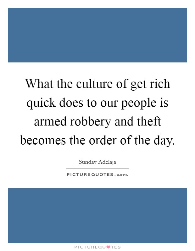 What the culture of get rich quick does to our people is armed robbery and theft becomes the order of the day. Picture Quote #1