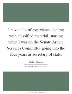 I have a lot of experience dealing with classified material, starting when I was on the Senate Armed Services Committee going into the four years as secretary of state Picture Quote #1
