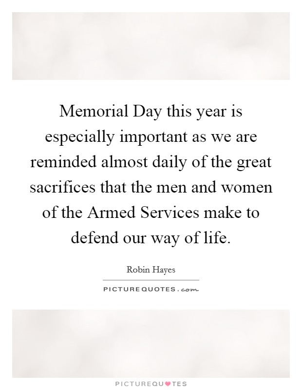 Memorial Day this year is especially important as we are reminded almost daily of the great sacrifices that the men and women of the Armed Services make to defend our way of life. Picture Quote #1