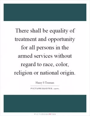 There shall be equality of treatment and opportunity for all persons in the armed services without regard to race, color, religion or national origin Picture Quote #1