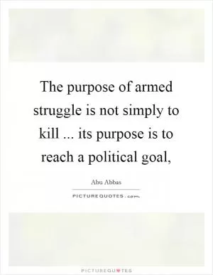 The purpose of armed struggle is not simply to kill ... its purpose is to reach a political goal, Picture Quote #1