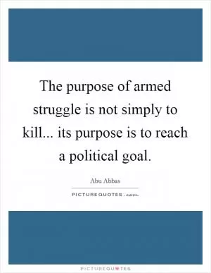 The purpose of armed struggle is not simply to kill... its purpose is to reach a political goal Picture Quote #1