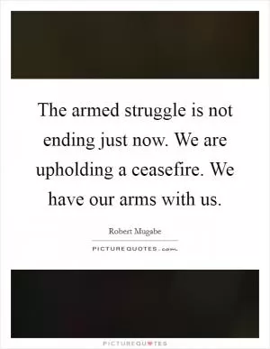 The armed struggle is not ending just now. We are upholding a ceasefire. We have our arms with us Picture Quote #1
